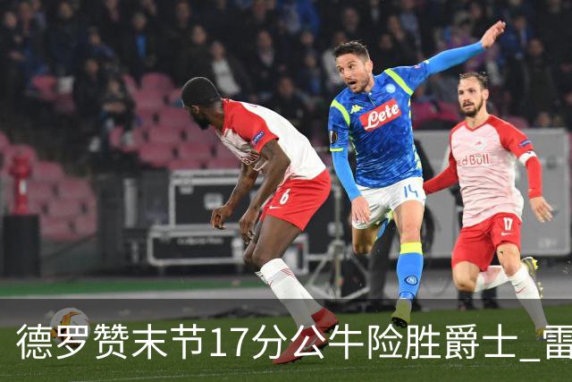 德罗赞末节17分公牛险胜爵士 雷霆力克开拓者